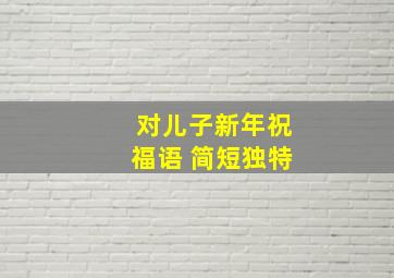 对儿子新年祝福语 简短独特